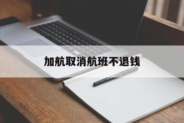 加航取消航班不退钱(加航取消航班不退钱怎么处理)