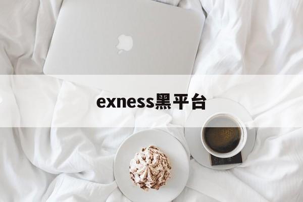 exness黑平台(黑平台为什么打不开了)