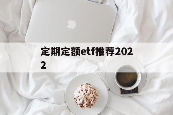 定期定额etf推荐2022(定期定额的基金投资方式,怎么操作)