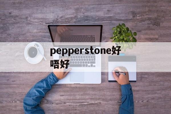 关于pepperstone好唔好的信息